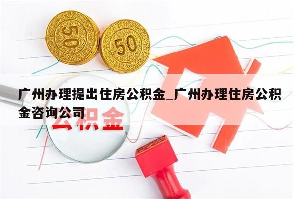 广州办理提出住房公积金_广州办理住房公积金咨询公司