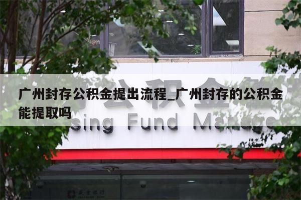 广州封存公积金提出流程_广州封存的公积金能提取吗