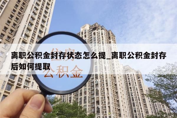 离职公积金封存状态怎么提_离职公积金封存后如何提取